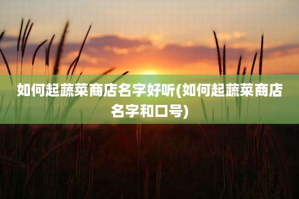 如何起蔬菜商店名字好听(如何起蔬菜商店名字和口号)