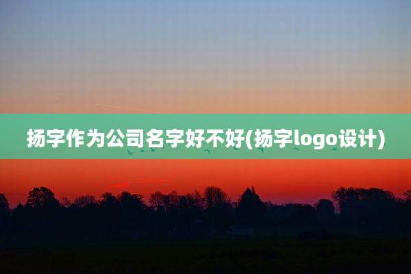 扬字作为公司名字好不好(扬字logo设计)