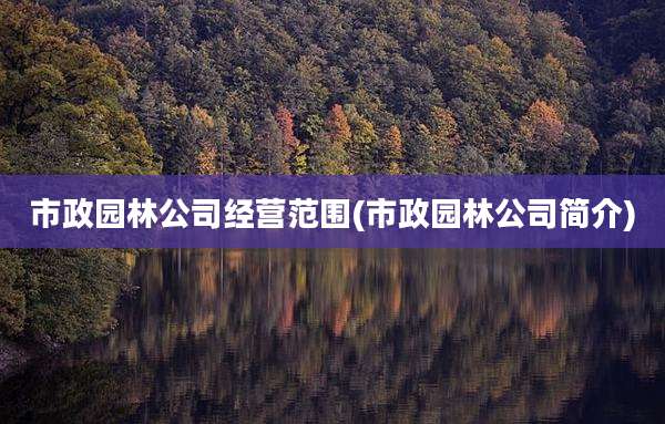 市政园林公司经营范围(市政园林公司简介)