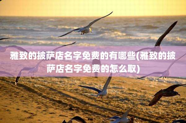 雅致的披萨店名字免费的有哪些(雅致的披萨店名字免费的怎么取)
