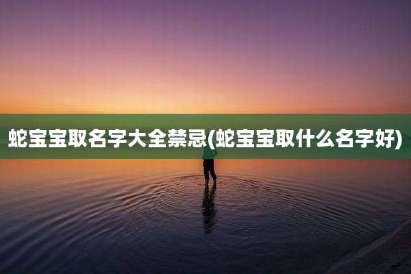 蛇宝宝取名字大全禁忌(蛇宝宝取什么名字好)