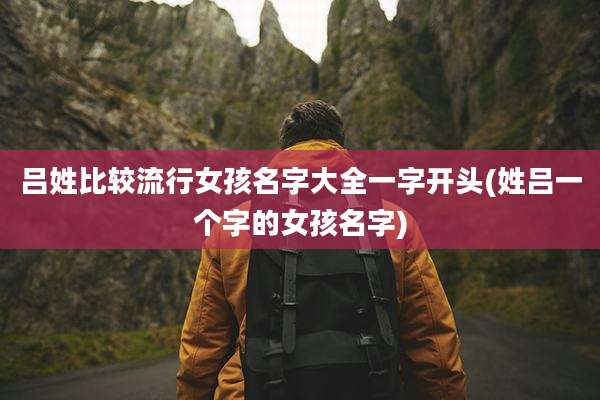 吕姓比较流行女孩名字大全一字开头(姓吕一个字的女孩名字)