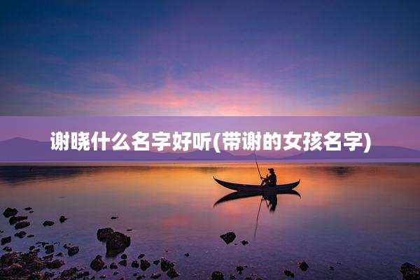谢晓什么名字好听(带谢的女孩名字)