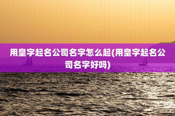 用皇字起名公司名字怎么起(用皇字起名公司名字好吗)
