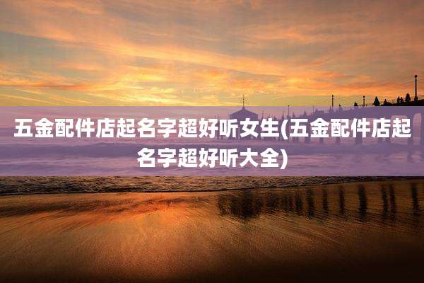 五金配件店起名字超好听女生(五金配件店起名字超好听大全)