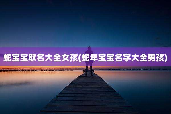 蛇宝宝取名大全女孩(蛇年宝宝名字大全男孩)