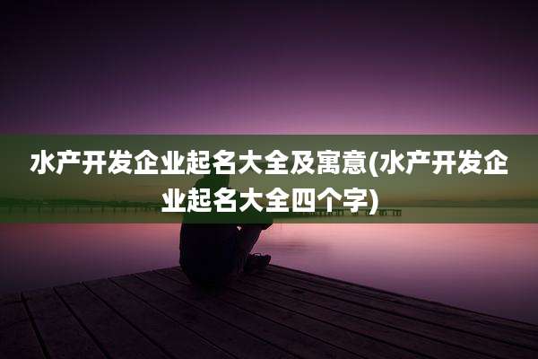 水产开发企业起名大全及寓意(水产开发企业起名大全四个字)