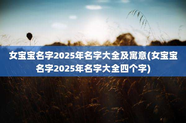 女宝宝名字2025年名字大全及寓意(女宝宝名字2025年名字大全四个字)