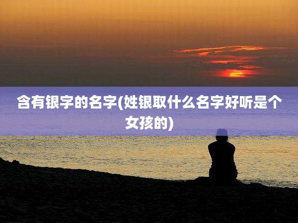 含有银字的名字(姓银取什么名字好听是个女孩的)