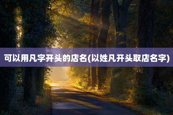 可以用凡字开头的店名(以姓凡开头取店名字)
