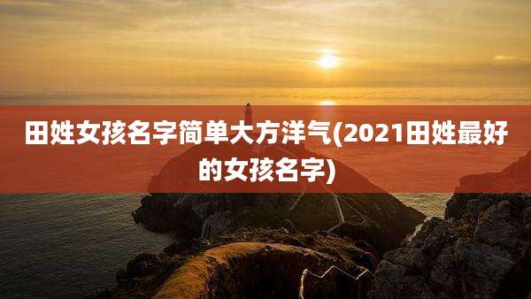 田姓女孩名字简单大方洋气(2021田姓最好的女孩名字)