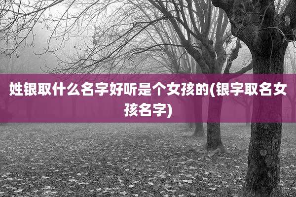 姓银取什么名字好听是个女孩的(银字取名女孩名字)
