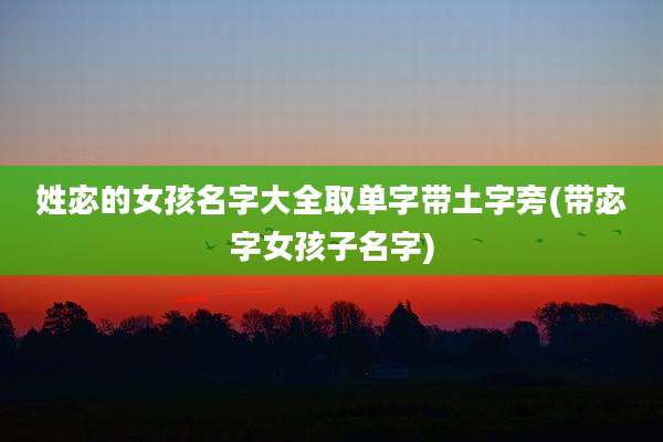 姓宓的女孩名字大全取单字带土字旁(带宓字女孩子名字)