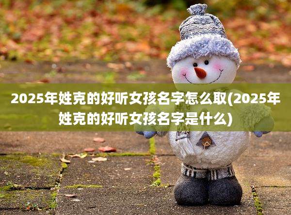 2025年姓克的好听女孩名字怎么取(2025年姓克的好听女孩名字是什么)