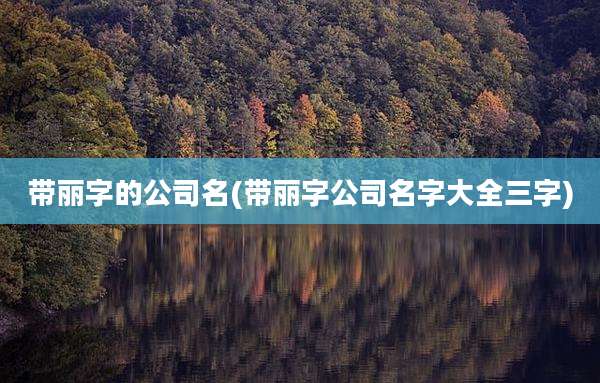 带丽字的公司名(带丽字公司名字大全三字)