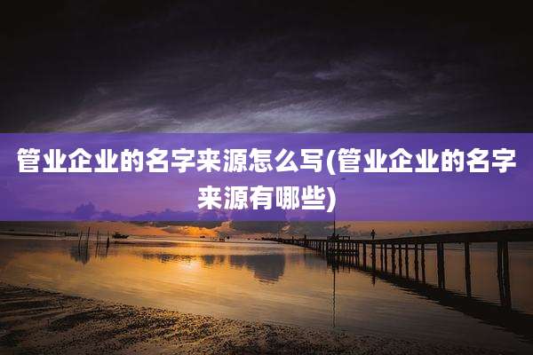管业企业的名字来源怎么写(管业企业的名字来源有哪些)