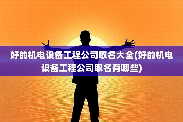 好的机电设备工程公司取名大全(好的机电设备工程公司取名有哪些)