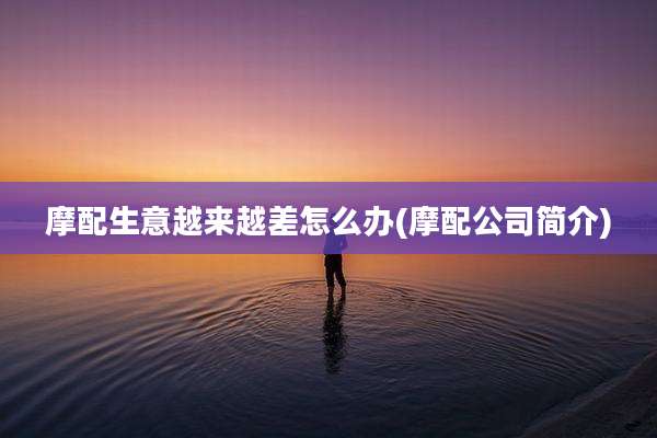 摩配生意越来越差怎么办(摩配公司简介)