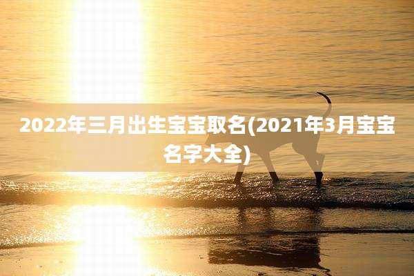 2022年三月出生宝宝取名(2021年3月宝宝名字大全)