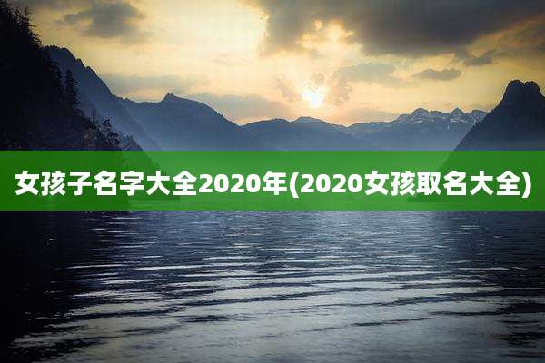 女孩子名字大全2020年(2020女孩取名大全)