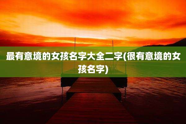 最有意境的女孩名字大全二字(很有意境的女孩名字)