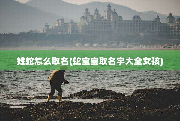 姓蛇怎么取名(蛇宝宝取名字大全女孩)