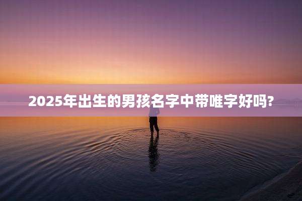2025年出生的男孩名字中带唯字好吗?