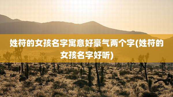 姓符的女孩名字寓意好豪气两个字(姓符的女孩名字好听)