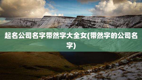 起名公司名字带然字大全女(带然字的公司名字)