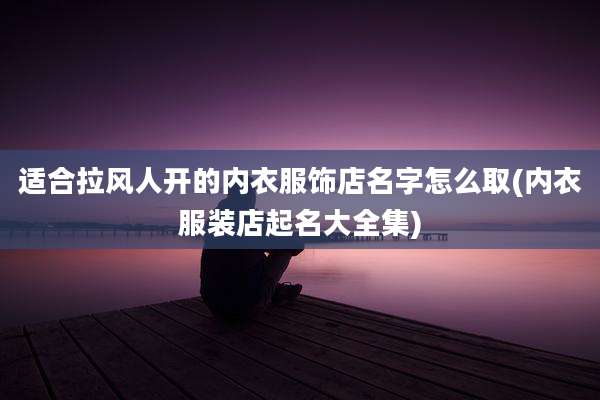适合拉风人开的内衣服饰店名字怎么取(内衣服装店起名大全集)