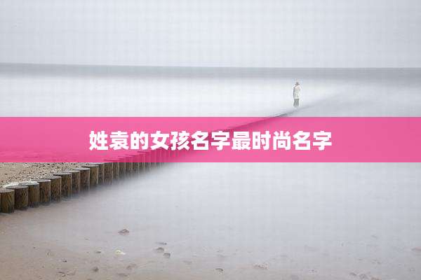 姓袁的女孩名字最时尚名字