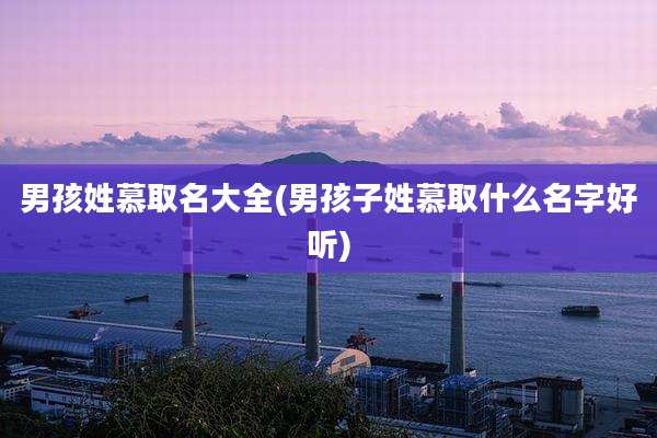 男孩姓慕取名大全(男孩子姓慕取什么名字好听)