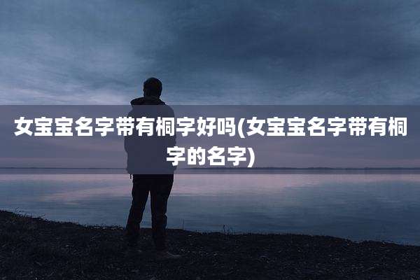 女宝宝名字带有桐字好吗(女宝宝名字带有桐字的名字)