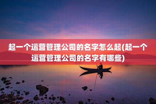 起一个运营管理公司的名字怎么起(起一个运营管理公司的名字有哪些)