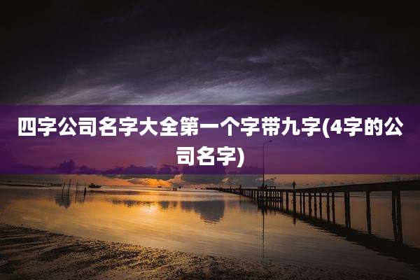 四字公司名字大全第一个字带九字(4字的公司名字)