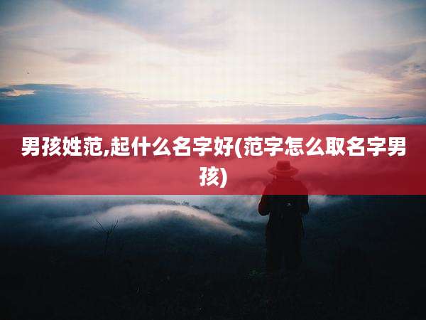 男孩姓范,起什么名字好(范字怎么取名字男孩)