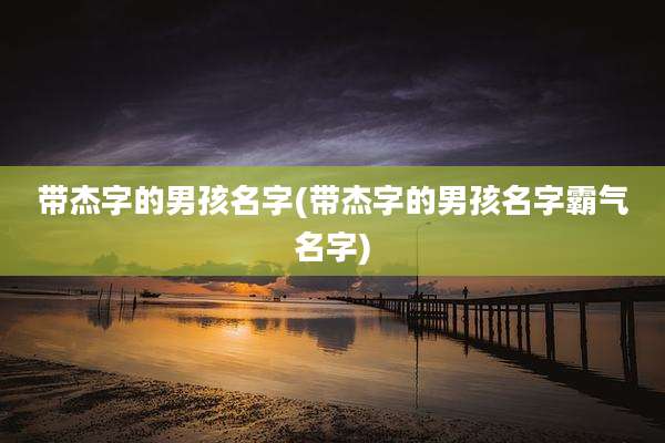 带杰字的男孩名字(带杰字的男孩名字霸气名字)