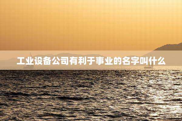 工业设备公司有利于事业的名字叫什么