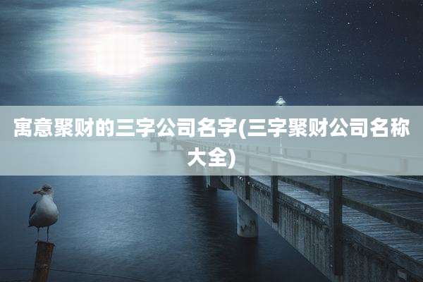 寓意聚财的三字公司名字(三字聚财公司名称大全)