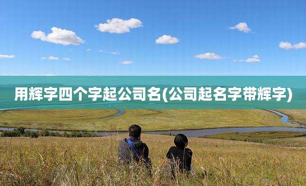 用辉字四个字起公司名(公司起名字带辉字)