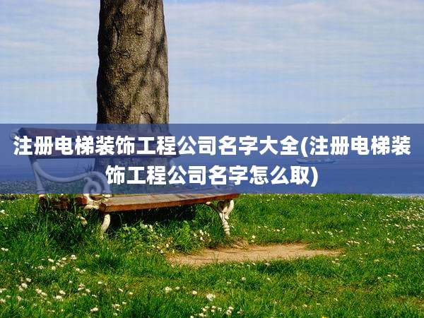 注册电梯装饰工程公司名字大全(注册电梯装饰工程公司名字怎么取)