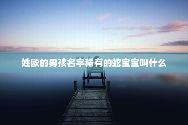姓欧的男孩名字稀有的蛇宝宝叫什么