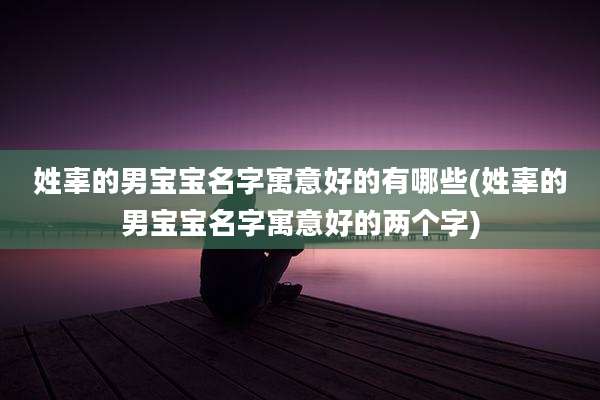 姓辜的男宝宝名字寓意好的有哪些(姓辜的男宝宝名字寓意好的两个字)