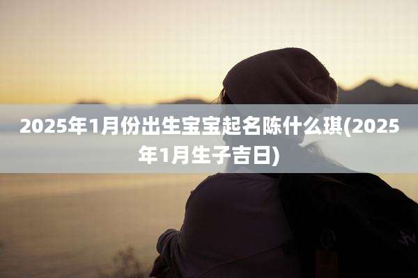 2025年1月份出生宝宝起名陈什么琪(2025年1月生子吉日)