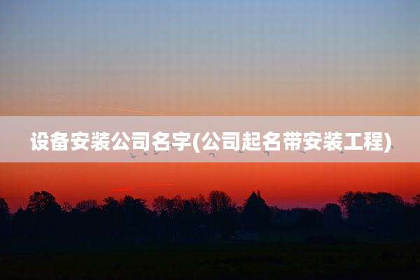 设备安装公司名字(公司起名带安装工程)