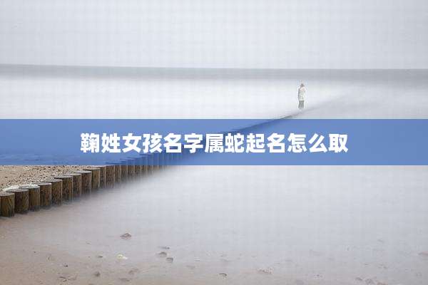 鞠姓女孩名字属蛇起名怎么取