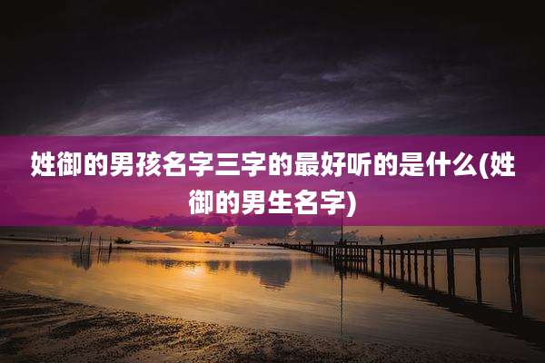 姓御的男孩名字三字的最好听的是什么(姓御的男生名字)