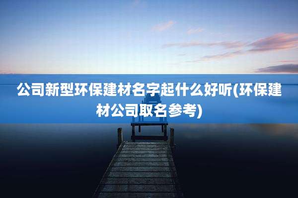 公司新型环保建材名字起什么好听(环保建材公司取名参考)