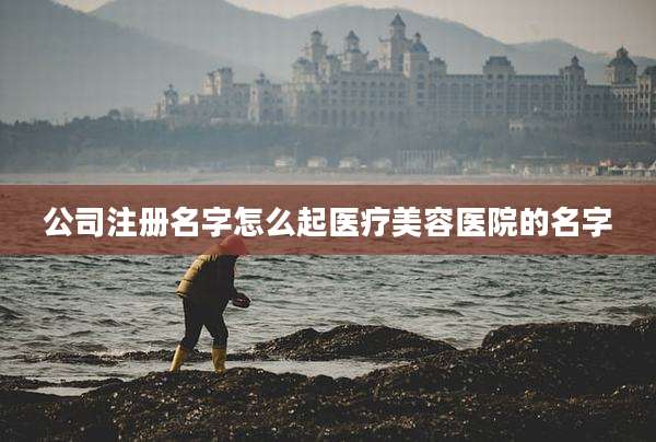 公司注册名字怎么起医疗美容医院的名字