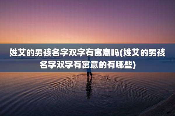 姓艾的男孩名字双字有寓意吗(姓艾的男孩名字双字有寓意的有哪些)